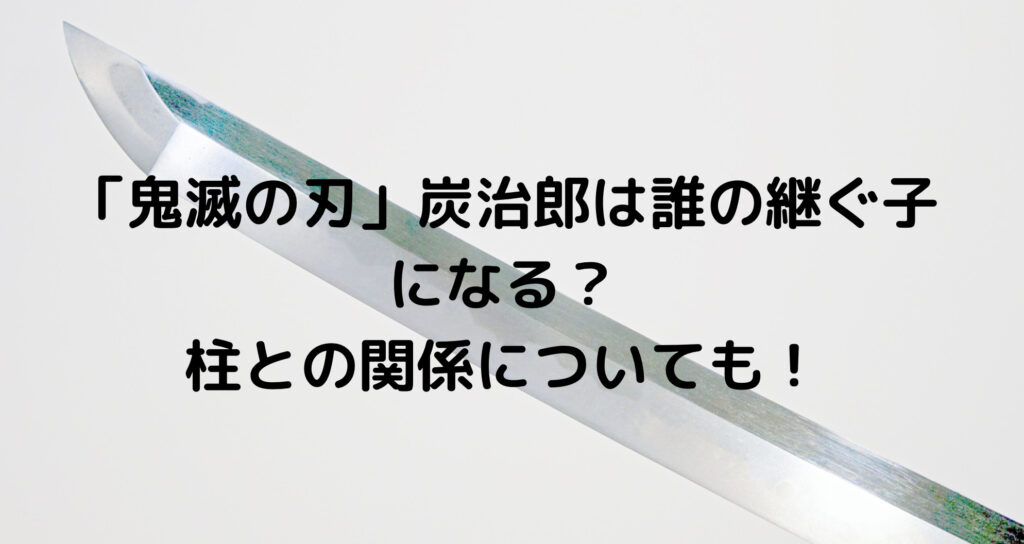 鬼滅の刃 炭治郎は誰の継ぐ子になる 柱との関係についても ずっきーblogroom